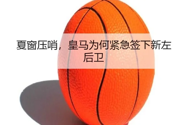 夏窗压哨，皇马为何紧急签下新左后卫