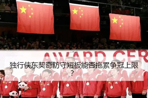 独行侠东契奇防守短板能否拖累争冠上限？